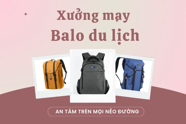 Bí quyết lựa chọn Xưởng may Balo du lịch - An tâm trên mọi nẻo đường